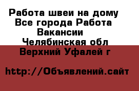 Работа швеи на дому - Все города Работа » Вакансии   . Челябинская обл.,Верхний Уфалей г.